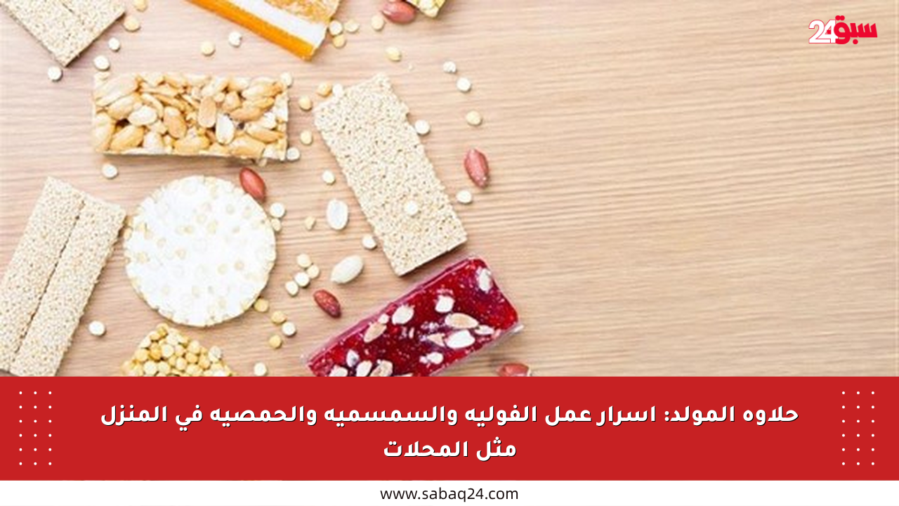 حلاوة المولد: أسرار عمل الفولية والسمسمية والحمصية في المنزل مثل المحلات